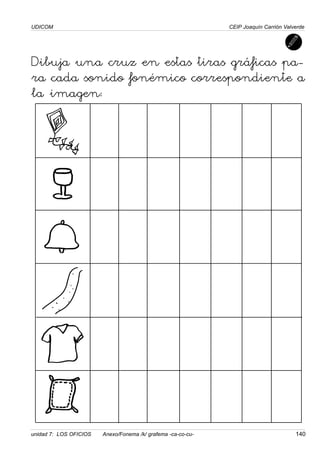 UDICOM
unidad 7: LOS OFICIOS Anexo/Fonema /k/ grafema -ca-co-cu- 140
CEIP Joaquín Carrión Valverde
Dibuja una cruz en estas tiras gráficas pa-
ra cada sonido fonémico correspondiente a
la imagen:
 