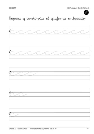 UDICOM
unidad 7: LOS OFICIOS Anexo/Fonema /k/ grafema -ca-co-cu- 141
CEIP Joaquín Carrión Valverde
Repasa y continúa el grafema enlazado:
ccccccccc
ccccccccc
ccc
cc
c
 