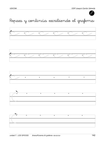 C
UDICOM
unidad 7: LOS OFICIOS Anexo/Fonema /k/ grafema -ca-co-cu- 142
CEIP Joaquín Carrión Valverde
Repasa y continúa escribiendo el grafema:
c c c c c c
c c c c c c
c
C
 