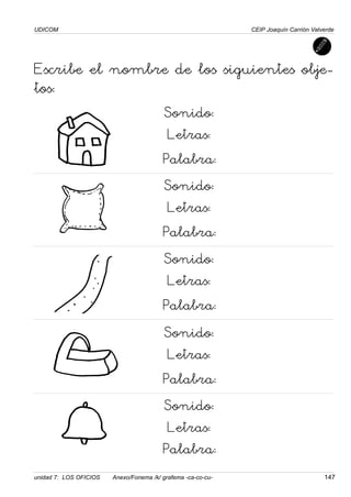 UDICOM
unidad 7: LOS OFICIOS Anexo/Fonema /k/ grafema -ca-co-cu- 147
CEIP Joaquín Carrión Valverde
Escribe el nombre de los siguientes obje-
tos:
Sonido:
Letras:
Palabra:
Sonido:
Letras:
Palabra:
Sonido:
Letras:
Palabra:
Sonido:
Letras:
Palabra:
Sonido:
Letras:
Palabra:
 