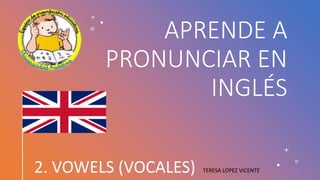 APRENDE A
PRONUNCIAR EN
INGLÉS
2. VOWELS (VOCALES) TERESA LÓPEZ VICENTE
 