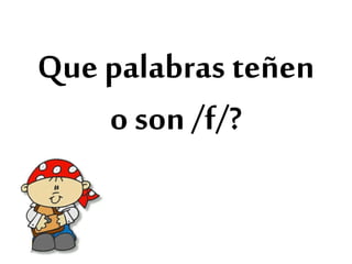 Que palabras teñen
o son /f/?
 