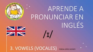 APRENDE A
PRONUNCIAR EN
INGLÉS
3. VOWELS (VOCALES) TERESA LÓPEZ VICENTE
/ɪ/
 