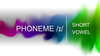 PHONEME /ɪ/
SHORT
VOWEL
 