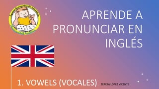 APRENDE A
PRONUNCIAR EN
INGLÉS
1. VOWELS (VOCALES) TERESA LÓPEZ VICENTE
 