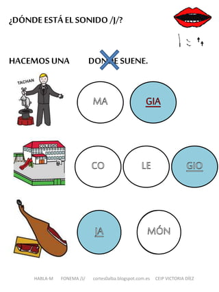 ¿DÓNDE ESTÁ EL SONIDO /J/?
HACEMOS UNA DONDE SUENE.
HABLA-M FONEMA /J/ cortes0alba.blogspot.com.es CEIP VICTORIA DÍEZ
 