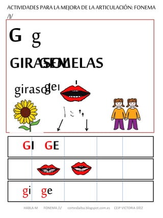 ACTIVIDADES PARA LA MEJORA DE LA ARTICULACIÓN: FONEMA
/J/
G g
GEMELAS
gemelas
GI GE
gi ge
HABLA-M FONEMA /J/ cortes0alba.blogspot.com.es CEIP VICTORIA DÍEZ
GIRASOL
girasol
 