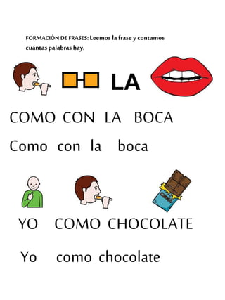 FORMACIÓN DEFRASES: Leemos la frase ycontamos
cuántaspalabras hay.
COMO CON LA BOCA
Como con la boca
YO COMO CHOCOLATE
Yo como chocolate
 