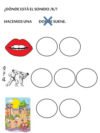 ¿DÓNDE ESTÁ EL SONIDO /K/?
HACEMOS UNA DONDE SUENE.
 