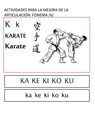 ACTIVIDADES PARA LA MEJORA DE LA
ARTICULACIÓN: FONEMA /k/
K k
KARATE
Karate
KA KE KI KO KU
ka ke ki ko ku
 