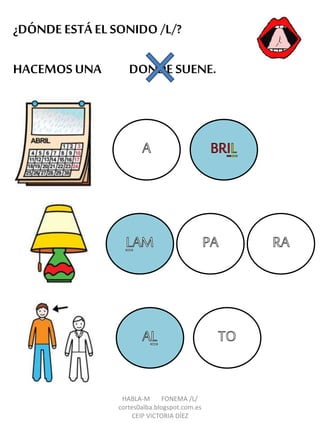 ¿DÓNDE ESTÁ EL SONIDO /L/?
HACEMOS UNA DONDE SUENE.
HABLA-M FONEMA /L/
cortes0alba.blogspot.com.es
CEIP VICTORIA DÍEZ
 