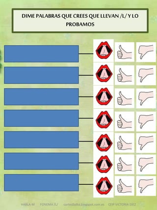 HABLA-M FONEMA /L/ cortes0alba.blogspot.com.es CEIP VICTORIA DÍEZ
DIME PALABRAS QUECREES QUELLEVAN /L/ YLO
PROBAMOS
 