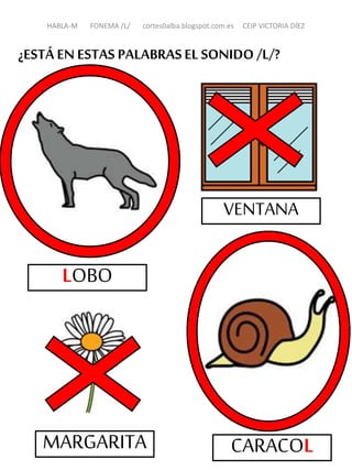 LOBO
VENTANA
MARGARITA CARACOL
¿ESTÁ EN ESTAS PALABRASEL SONIDO /L/?
HABLA-M FONEMA /L/ cortes0alba.blogspot.com.es CEIP VICTORIA DÍEZ
 