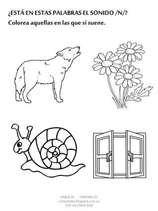 ¿ESTÁ EN ESTAS PALABRASEL SONIDO /N/?
Colorea aquellas en las que sí suene.
HABLA-M FONEMA /L/
cortes0alba.blogspot.com.es
CEIP VICTORIA DÍEZ
 