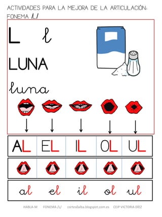 ACTIVIDADES PARA LA MEJORA DE LA ARTICULACIÓN:
FONEMA /L/
L l
LUNA
luna
al el il ol ul
HABLA-M FONEMA /L/ cortes0alba.blogspot.com.es CEIP VICTORIA DÍEZ
AL ILEL OL UL
 