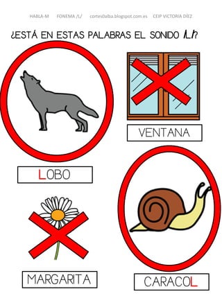 LOBO
VENTANA
MARGARITA CARACOL
¿ESTÁ EN ESTAS PALABRAS EL SONIDO /L/?
HABLA-M FONEMA /L/ cortes0alba.blogspot.com.es CEIP VICTORIA DÍEZ
 