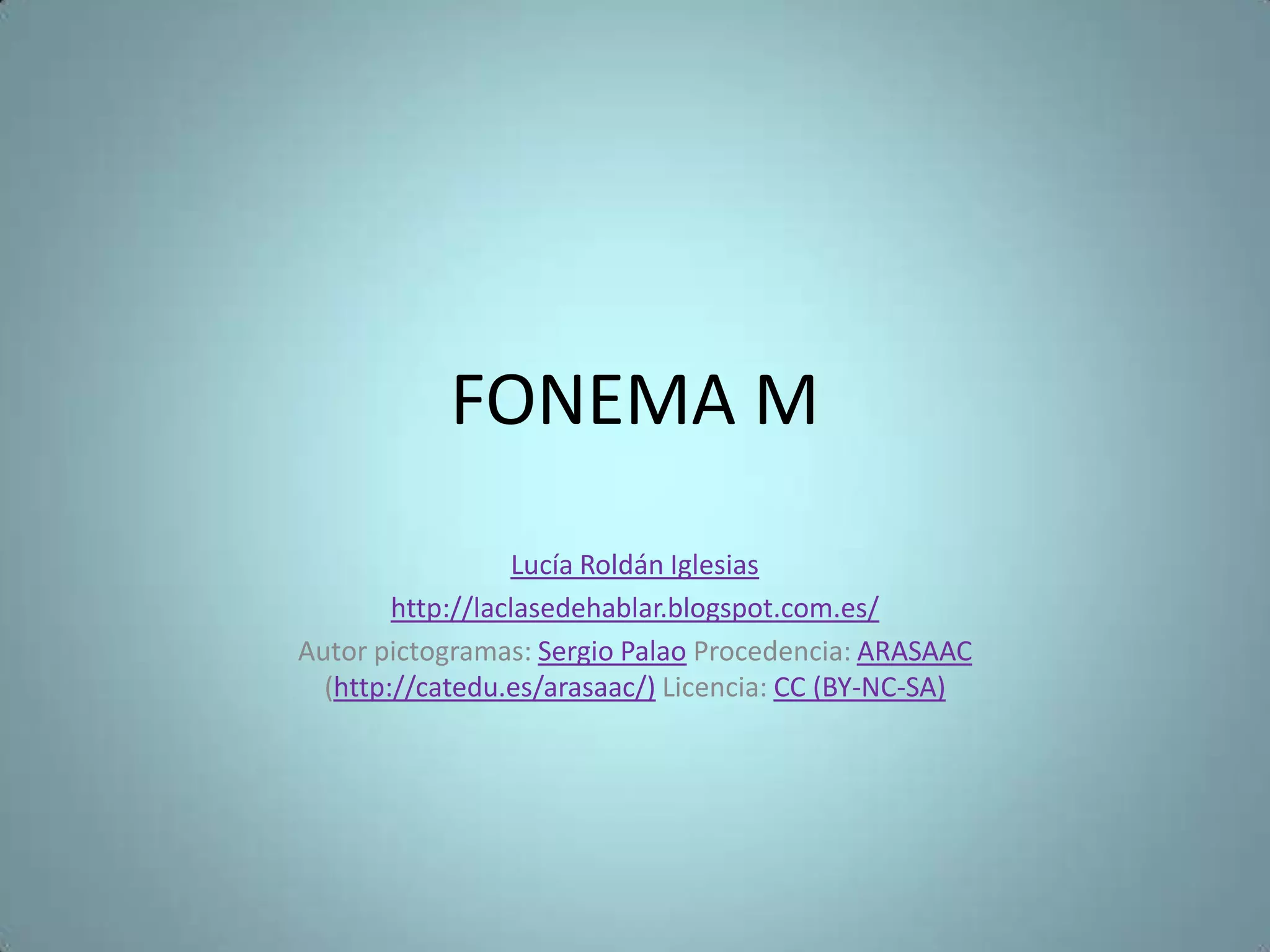 FONEMA M
Lucía Roldán Iglesias
http://laclasedehablar.blogspot.com.es/
Autor pictogramas: Sergio Palao Procedencia: ARASAAC
(http://catedu.es/arasaac/) Licencia: CC (BY-NC-SA)