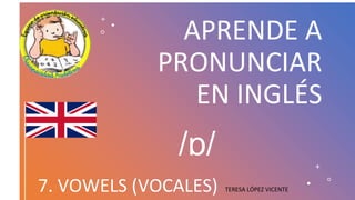 /ɒ/
APRENDE A
PRONUNCIAR
EN INGLÉS
7. VOWELS (VOCALES) TERESA LÓPEZ VICENTE
 