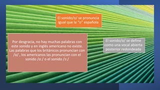 El sonido/ɒ/ se pronuncia
igual que la “o” española
Por desgracia, no hay muchas palabras con
este sonido y en inglés amer...