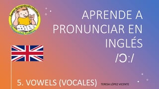 APRENDE A
PRONUNCIAR EN
INGLÉS
5. VOWELS (VOCALES) TERESA LÓPEZ VICENTE
 