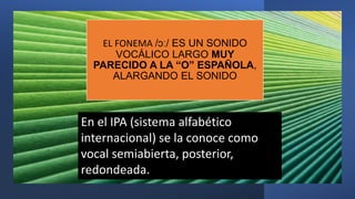 EL FONEMA /ɔː/ ES UN SONIDO
VOCÁLICO LARGO MUY
PARECIDO A LA “O” ESPAÑOLA,
ALARGANDO EL SONIDO
En el IPA (sistema alfabéti...