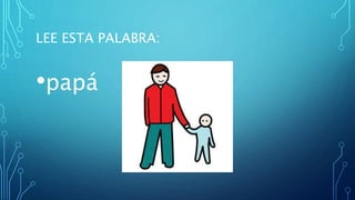 LEE ESTA PALABRA:
•papá
 