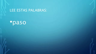 LEE ESTAS PALABRAS:
•paso
 