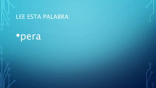 LEE ESTA PALABRA:
•pera
 