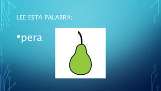 LEE ESTA PALABRA:
•pera
 