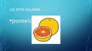 LEE ESTA PALABRA:
•pomelo
 