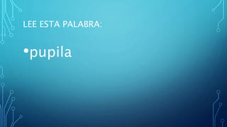 LEE ESTA PALABRA:
•pupila
 