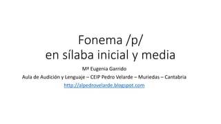 Fonema /p/
en sílaba inicial y media
Mª Eugenia Garrido
Aula de Audición y Lenguaje – CEIP Pedro Velarde – Muriedas – Cantabria
http://alpedrovelarde.blogspot.com
 