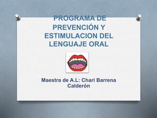 PROGRAMA DE
PREVENCIÓN Y
ESTIMULACION DEL
LENGUAJE ORAL
Maestra de A.L: Chari Barrena
Calderón
 