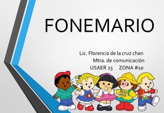 FONEMARIO
Lic. Florencia de la cruz chan
Mtra. de comunicación
USAER 23 ZONA #10
 