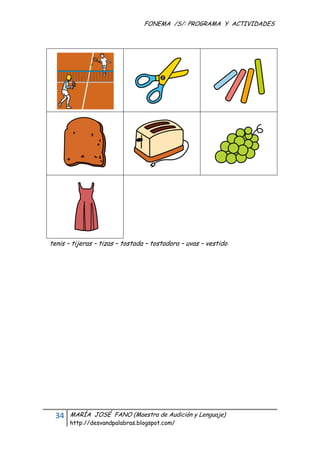 FONEMA /S/: PROGRAMA Y ACTIVIDADES
 




    tenis – tijeras – tizas – tostada – tostadora – uvas – vestido




      34    MARÍA JOSÉ FANO (Maestra de Audición y Lenguaje)
            http://desvandpalabras.blogspot.com/ 
 
 