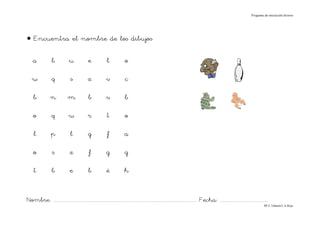 Progama de iniciación lectora




• Encuentra el nombre de los dibujos

    a             b             u              e             l             o

   w              q              s            z             v              c

    b            n             m               b            v              b

    o             q             w             r              t             o

     l            p              l             g             f            a

    o              s            z              f             g             g

     t            b             e              b             é            h


Nombre: ............................................................................................................................... Fecha: ..........................................
                                                                                                                                                                                      Mª C.Tabarés/L.A.Rojo
 