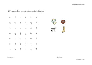 Progama de iniciación lectora




• Encuentra el nombre de los dibujos

    a              l            u              b             i            a

    q             w             r              t            y             p

     l             s            z             x             d              b

    o             g              f             j            h              o

    b             b             v              c           m               t

    o             d             g              t             j            a

     l            a             b              i             o             l


Nombre: ............................................................................................................................... Fecha: ..........................................
                                                                                                                                                                                      Mª C.Tabarés/L.A.Rojo
 