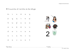 Progama de iniciación lectora




• Encuentra el nombre de los dibujos

   m               i            e             d              o             q

    p             y              q             i            a             p

    b             w              f            a             a             a

    o             z             d             d             v             v

    d             x              c            e             a              o

    a              c            a            m               s            w                                                      2
    d             o              s            a              o             t


Nombre: ............................................................................................................................... Fecha: ..........................................
                                                                                                                                                                                      Mª C.Tabarés/L.A.Rojo
 