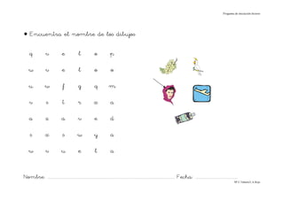 Progama de iniciación lectora




• Encuentra el nombre de los dibujos

    q             v             e              l             o            p

   w              v             e              l             o             o

    u             w              f             g             q           m

    v              s             t            r             x             a

    a             z             a             v              e            d

     s            x              s            w             y             a

   w              v             u              e             l            a


Nombre: ............................................................................................................................... Fecha: ..........................................
                                                                                                                                                                                      Mª C.Tabarés/L.A.Rojo
 