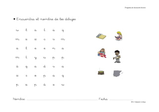 Progama de iniciación lectora




• Encuentra el nombre de los dibujos

   w               l            a              t            a              q

   m              z             x              c            v            m

    a              l            e              e            n             a

   m               t            y             u             p             p

    á             q             a             d             v             a

    x              s            o             p             a              q

    p             a             p             á             z             w


Nombre: ............................................................................................................................... Fecha: ..........................................
                                                                                                                                                                                      Mª C.Tabarés/L.A.Rojo
 