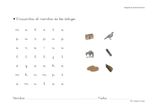 Progama de iniciación lectora




• Encuentra el nombre de los dibujos

   m              a              l             e             t            a

    p             w             r             p             u             p

    a             r             a              I            u             a

     l             t             l             l             j             t

    o             y             a             a             k             a

   m              h             n            m              p              t

    a            m              u              l            a             a


Nombre: ............................................................................................................................... Fecha: ..........................................
                                                                                                                                                                                      Mª C.Tabarés/L.A.Rojo
 