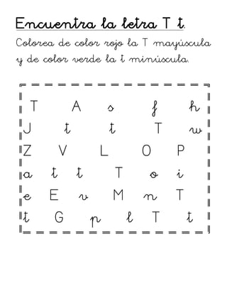 Encuentra la letra T t.
Colorea de color rojo la T mayúscula
y de color verde la t minúscula.
T A s f h
J t t T w
Z V L O P
a t t T o i
e E v M n T
t G p l T t