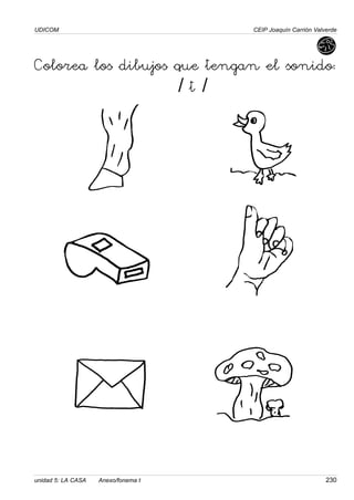 UDICOM
unidad 5: LA CASA Anexo/fonema t 230
CEIP Joaquín Carrión Valverde
Colorea los dibujos que tengan el sonido:
/ t /
 
