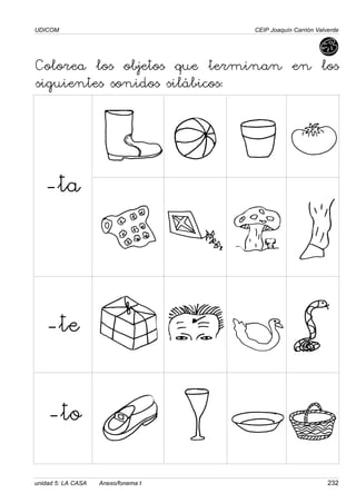 UDICOM
unidad 5: LA CASA Anexo/fonema t 232
CEIP Joaquín Carrión Valverde
Colorea los objetos que terminan en los
siguientes sonidos silábicos:
-ta
-te
-to
 