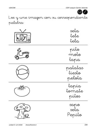 UDICOM
unidad 5: LA CASA Anexo/fonema t 234
CEIP Joaquín Carrión Valverde
Lee y une imagen con su correspondiente
palabra:
seta
tele
tela
pito
moto
tapa
patatas
tiesto
pelota
tapia
tomate
pitos
sapo
seta
Pepito
 