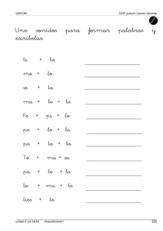 UDICOM CEIP Joaquín Carrión Valverde
unidad 5: LA CASA Anexo/fonema t 235
Une sonidos para formar palabras y
escríbelas:
ti + ta
mo + to
se + ta
ma + le + ta
Pe + pi + to
pe + lo + ta
pa + ta + ta
To + ma + sa
pa + le + ta
to + ma + te
ties + to
 