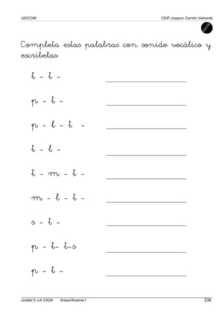 UDICOM CEIP Joaquín Carrión Valverde
unidad 5: LA CASA Anexo/fonema t 236
Completa estas palabras con sonido vocálico y
escríbelas:
t - t -
p - t -
p - l - t -
t - l -
t - m - t -
m - l - t -
s - t -
p - t- t-s
p - t -
 