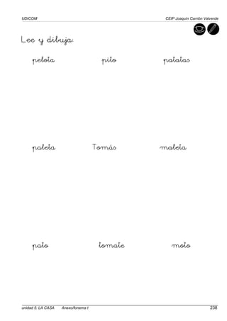 UDICOM CEIP Joaquín Carrión Valverde
unidad 5: LA CASA Anexo/fonema t 238
Lee y dibuja:
pelota pito patatas
paleta Tomás maleta
pato tomate moto
 