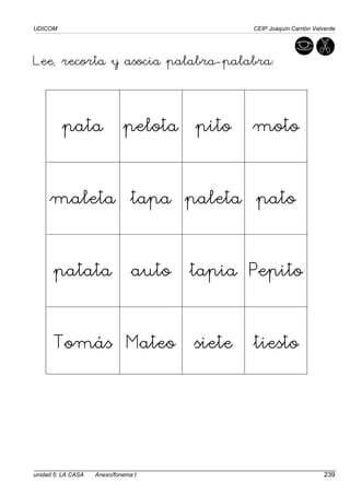 UDICOM CEIP Joaquín Carrión Valverde
unidad 5: LA CASA Anexo/fonema t 239
Lee, recorta y asocia palabra-palabra:
pata pelota pito moto
maleta tapa paleta pato
patata auto tapia Pepito
Tomás Mateo siete tiesto
 