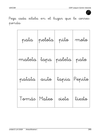 UDICOM CEIP Joaquín Carrión Valverde
unidad 5: LA CASA Anexo/fonema t 240
Pega cada sílaba en el lugar que le corres-
ponda:
pata pelota pito moto
maleta tapa paleta pato
patata auto tapia Pepito
Tomás Mateo siete tiesto
 